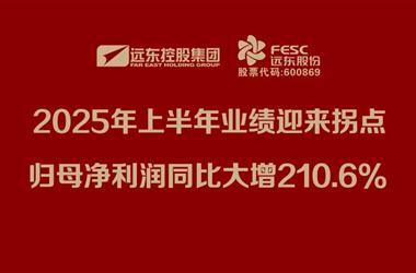 远东股份：2025年上半年业绩迎来拐点，归母净利润同比大增210.6%